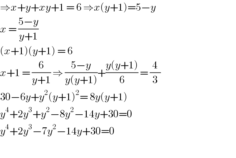 ⇒x+y+xy+1 = 6 ⇒x(y+1)=5−y  x = ((5−y)/(y+1))  (x+1)(y+1) = 6  x+1 = (6/(y+1)) ⇒ ((5−y)/(y(y+1)))+((y(y+1))/6) = (4/3)  30−6y+y^2 (y+1)^2 = 8y(y+1)  y^4 +2y^3 +y^2 −8y^2 −14y+30=0  y^4 +2y^3 −7y^2 −14y+30=0    