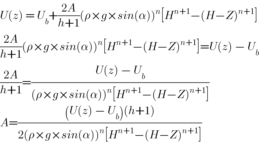 U(z) = U_b +((2A)/(h+1))(ρ×g×sin(α))^n [H^(n+1) −(H−Z)^(n+1) ]  ((2A)/(h+1))(ρ×g×sin(α))^n [H^(n+1) −(H−Z)^(n+1) ]=U(z) − U_b   ((2A)/(h+1))=((U(z) − U_b )/((ρ×g×sin(α))^n [H^(n+1) −(H−Z)^(n+1) ]))  A=(((U(z) − U_b )(h+1))/(2(ρ×g×sin(α))^n [H^(n+1) −(H−Z)^(n+1) ]))  