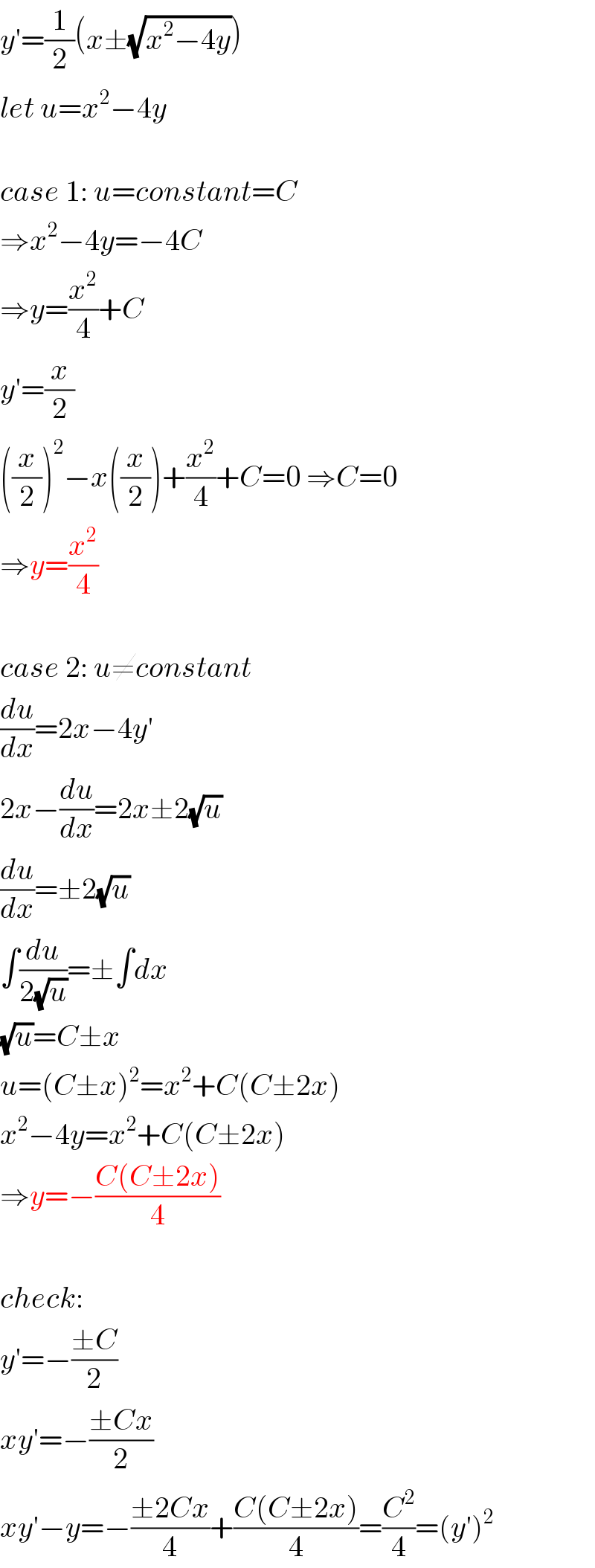 y′=(1/2)(x±(√(x^2 −4y)))  let u=x^2 −4y    case 1: u=constant=C  ⇒x^2 −4y=−4C  ⇒y=(x^2 /4)+C  y′=(x/2)  ((x/2))^2 −x((x/2))+(x^2 /4)+C=0 ⇒C=0  ⇒y=(x^2 /4)    case 2: u≠constant  (du/dx)=2x−4y′  2x−(du/dx)=2x±2(√u)  (du/dx)=±2(√u)  ∫(du/(2(√u)))=±∫dx  (√u)=C±x  u=(C±x)^2 =x^2 +C(C±2x)  x^2 −4y=x^2 +C(C±2x)  ⇒y=−((C(C±2x))/4)    check:  y′=−((±C)/2)  xy′=−((±Cx)/2)  xy′−y=−((±2Cx)/4)+((C(C±2x))/4)=(C^2 /4)=(y′)^2   