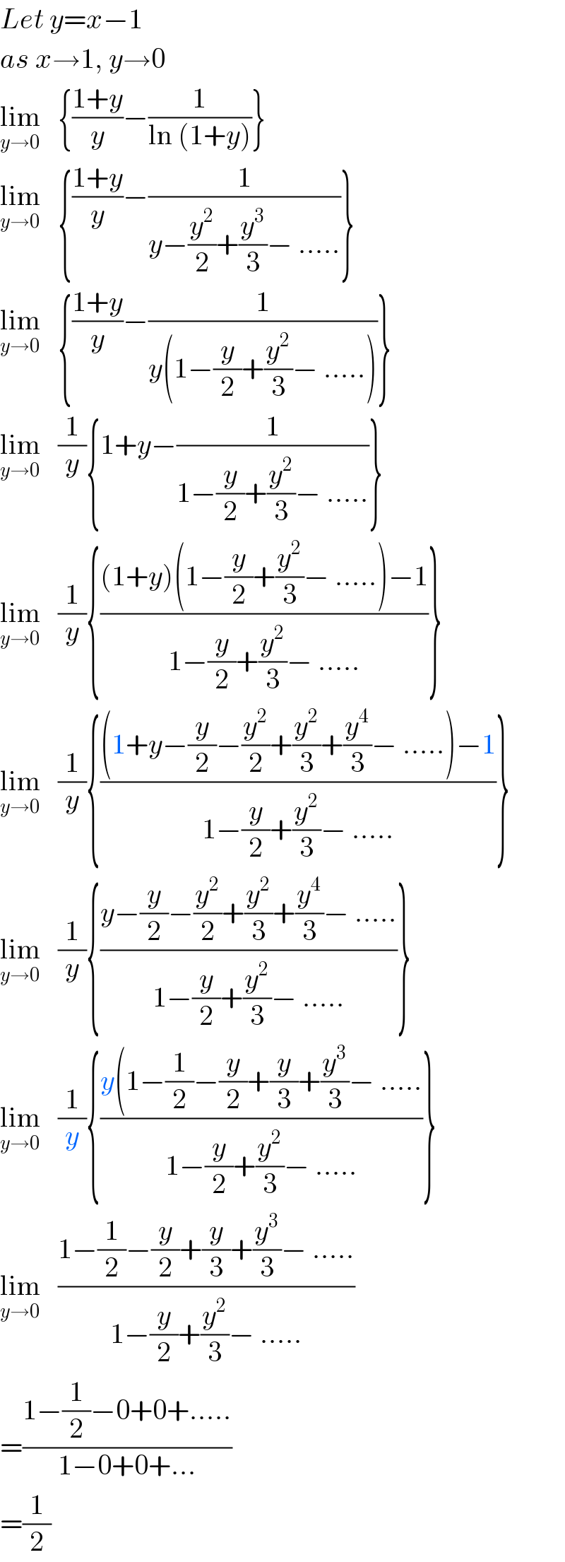 Let y=x−1  as x→1, y→0  lim_(y→0)    {((1+y)/y)−(1/(ln (1+y)))}  lim_(y→0)    {((1+y)/y)−(1/(y−(y^2 /2)+(y^3 /3)− .....))}  lim_(y→0)    {((1+y)/y)−(1/(y(1−(y/2)+(y^2 /3)− .....)))}  lim_(y→0)    (1/y){1+y−(1/(1−(y/2)+(y^2 /3)− .....))}  lim_(y→0)    (1/y){(((1+y)(1−(y/2)+(y^2 /3)− .....)−1)/(1−(y/2)+(y^2 /3)− .....))}  lim_(y→0)    (1/y){(((1+y−(y/2)−(y^2 /2)+(y^2 /3)+(y^4 /3)− .....)−1)/(1−(y/2)+(y^2 /3)− .....))}  lim_(y→0)    (1/y){((y−(y/2)−(y^2 /2)+(y^2 /3)+(y^4 /3)− .....)/(1−(y/2)+(y^2 /3)− .....))}  lim_(y→0)    (1/y){((y(1−(1/2)−(y/2)+(y/3)+(y^3 /3)− .....)/(1−(y/2)+(y^2 /3)− .....))}  lim_(y→0)    ((1−(1/2)−(y/2)+(y/3)+(y^3 /3)− .....)/(1−(y/2)+(y^2 /3)− .....))  =((1−(1/2)−0+0+.....)/(1−0+0+...))  =(1/2)  
