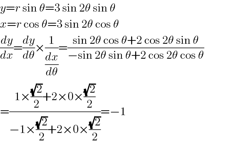 y=r sin θ=3 sin 2θ sin θ  x=r cos θ=3 sin 2θ cos θ  (dy/dx)=(dy/dθ)×(1/(dx/dθ))=((sin 2θ cos θ+2 cos 2θ sin θ)/(−sin 2θ sin θ+2 cos 2θ cos θ))  =((1×((√2)/2)+2×0×((√2)/2))/(−1×((√2)/2)+2×0×((√2)/2)))=−1  