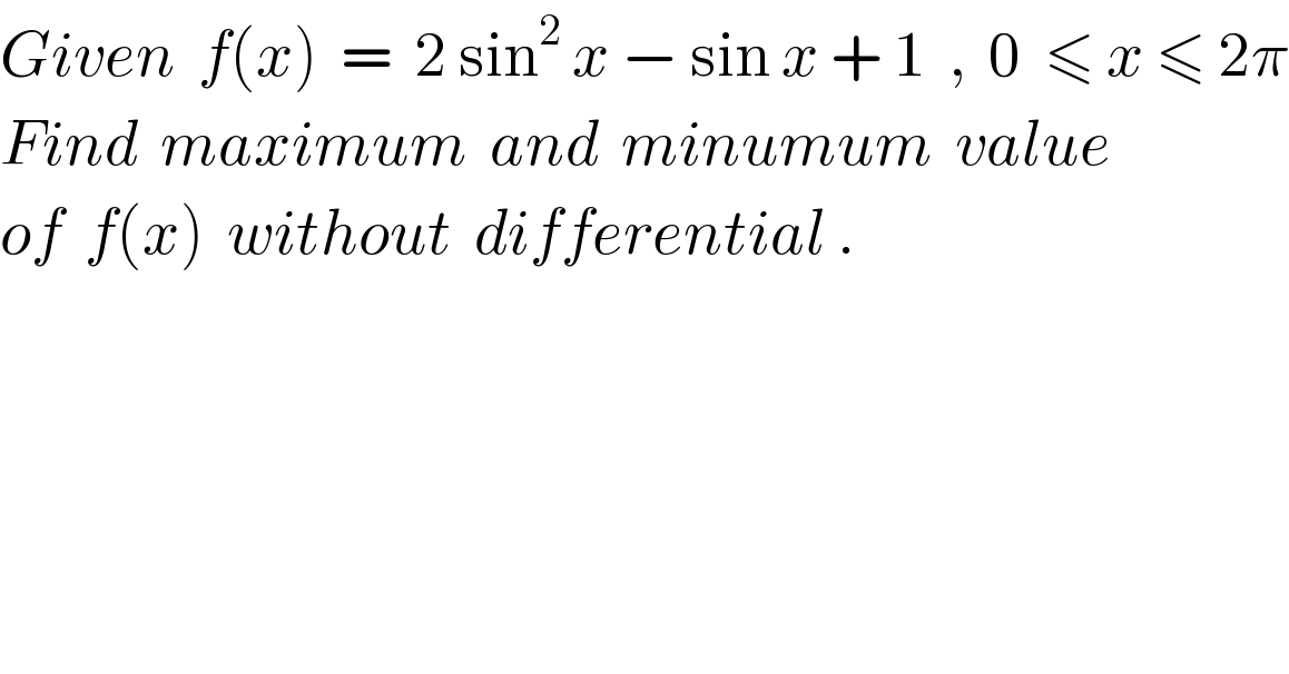 Given  f(x)  =  2 sin^2  x − sin x + 1  ,  0  ≤ x ≤ 2π  Find  maximum  and  minumum  value  of  f(x)  without  differential .  