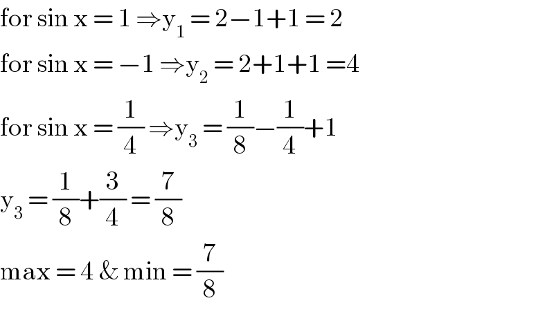for sin x = 1 ⇒y_1  = 2−1+1 = 2  for sin x = −1 ⇒y_2  = 2+1+1 =4  for sin x = (1/4) ⇒y_3  = (1/8)−(1/4)+1  y_3  = (1/8)+(3/4) = (7/8)  max = 4 & min = (7/8)  