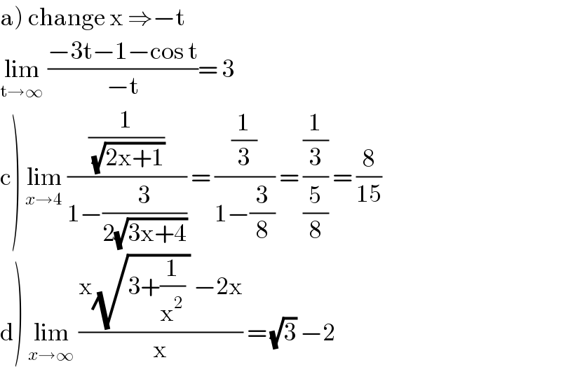 a) change x ⇒−t   lim_(t→∞)  ((−3t−1−cos t)/(−t))= 3  c) lim_(x→4)  ((1/(√(2x+1)))/(1−(3/(2(√(3x+4)))))) = ((1/3)/(1−(3/8))) = ((1/3)/(5/8)) = (8/(15))  d) lim_(x→∞)  ((x(√(3+(1/x^2 ) )) −2x)/x) = (√3) −2  