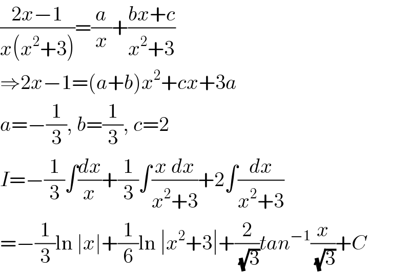 ((2x−1)/(x(x^2 +3)))=(a/x)+((bx+c)/(x^2 +3))  ⇒2x−1=(a+b)x^2 +cx+3a  a=−(1/3), b=(1/3), c=2  I=−(1/3)∫(dx/x)+(1/3)∫((x dx)/(x^2 +3))+2∫(dx/(x^2 +3))  =−(1/3)ln ∣x∣+(1/6)ln ∣x^2 +3∣+(2/(√3))tan^(−1) (x/(√3))+C  