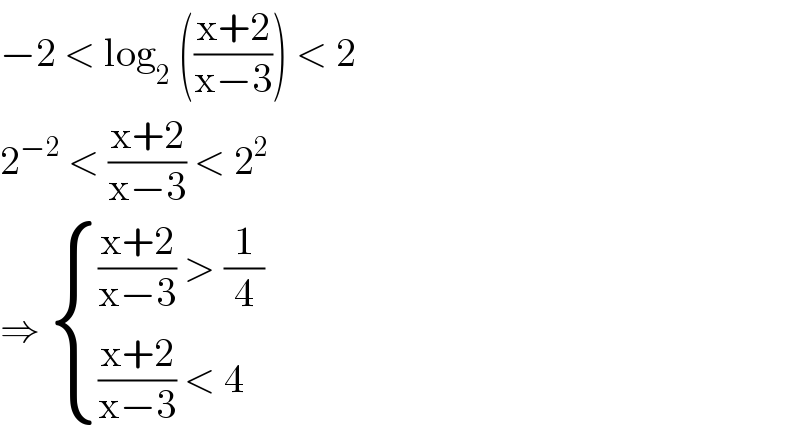 −2 < log_2  (((x+2)/(x−3))) < 2  2^(−2)  < ((x+2)/(x−3)) < 2^2   ⇒  { ((((x+2)/(x−3)) > (1/4))),((((x+2)/(x−3)) < 4)) :}   