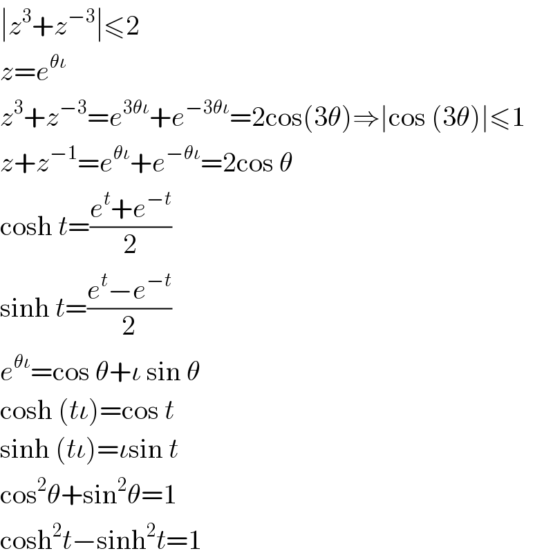 ∣z^3 +z^(−3) ∣≤2  z=e^(θι)   z^3 +z^(−3) =e^(3θι) +e^(−3θι) =2cos(3θ)⇒∣cos (3θ)∣≤1  z+z^(−1) =e^(θι) +e^(−θι) =2cos θ  cosh t=((e^t +e^(−t) )/2)  sinh t=((e^t −e^(−t) )/2)  e^(θι) =cos θ+ι sin θ   cosh (tι)=cos t  sinh (tι)=ιsin t  cos^2 θ+sin^2 θ=1  cosh^2 t−sinh^2 t=1  