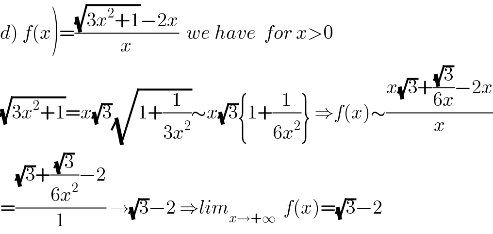 d) f(x)=(((√(3x^2 +1))−2x)/x)  we have  for x>0  (√(3x^2 +1))=x(√3)(√(1+(1/(3x^2 ))))∼x(√3){1+(1/(6x^2 ))} ⇒f(x)∼((x(√3)+((√3)/(6x))−2x)/x)  =(((√3)+((√3)/(6x^2 ))−2)/1) →(√3)−2 ⇒lim_(x→+∞)   f(x)=(√3)−2  