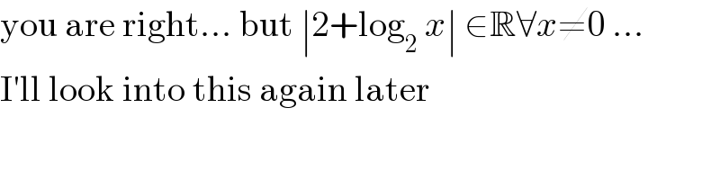 you are right... but ∣2+log_2  x∣ ∈R∀x≠0 ...  I′ll look into this again later  