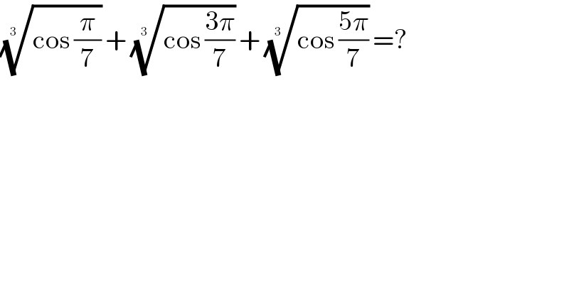 ((cos (π/7)))^(1/(3  ))  + ((cos ((3π)/7)))^(1/(3  ))  + ((cos ((5π)/7)))^(1/(3  ))  =?    