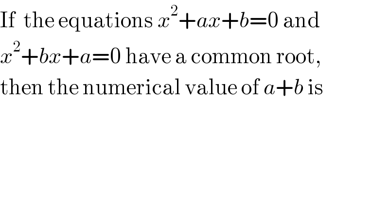 If  the equations x^2 +ax+b=0 and   x^2 +bx+a=0 have a common root,  then the numerical value of a+b is  