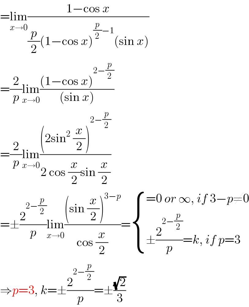 =lim_(x→0) ((1−cos x)/((p/2)(1−cos x)^((p/2)−1) (sin x)))  =(2/p)lim_(x→0) (((1−cos x)^(2−(p/2)) )/((sin x)))  =(2/p)lim_(x→0) (((2sin^2  (x/2))^(2−(p/2)) )/(2 cos (x/2)sin (x/2)))  =±(2^(2−(p/2)) /p)lim_(x→0) (((sin (x/2))^(3−p) )/(cos (x/2)))= { ((=0 or ∞, if 3−p≠0)),((±(2^(2−(p/2)) /p)=k, if p=3)) :}  ⇒p=3, k=±(2^(2−(p/2)) /p)=±((√2)/3)  