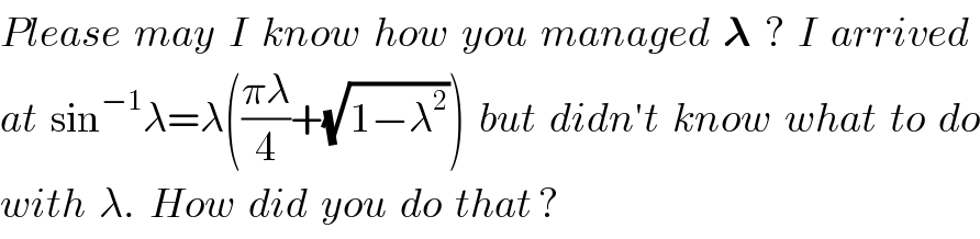 Please  may  I  know  how  you  managed  𝛌  ?  I  arrived  at  sin^(−1) λ=λ(((πλ)/4)+(√(1−λ^2 )))  but  didn′t  know  what  to  do  with  λ.  How  did  you  do  that ?  
