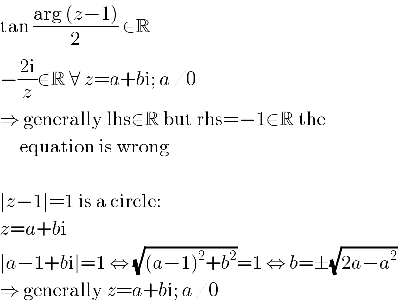 tan ((arg (z−1))/2) ∈R  −((2i)/z)∉R ∀ z=a+bi; a≠0  ⇒ generally lhs∉R but rhs=−1∈R the       equation is wrong    ∣z−1∣=1 is a circle:  z=a+bi  ∣a−1+bi∣=1 ⇔ (√((a−1)^2 +b^2 ))=1 ⇔ b=±(√(2a−a^2 ))  ⇒ generally z=a+bi; a≠0  