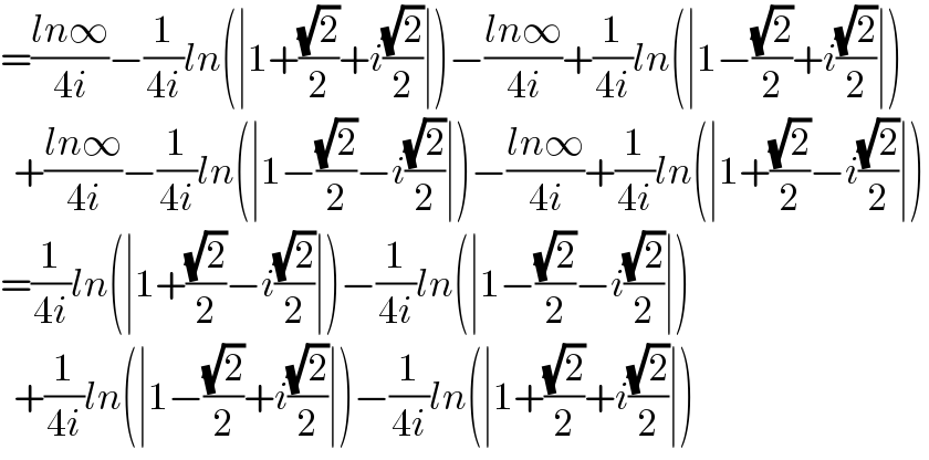 =((ln∞)/(4i))−(1/(4i))ln(∣1+((√2)/2)+i((√2)/2)∣)−((ln∞)/(4i))+(1/(4i))ln(∣1−((√2)/2)+i((√2)/2)∣)    +((ln∞)/(4i))−(1/(4i))ln(∣1−((√2)/2)−i((√2)/2)∣)−((ln∞)/(4i))+(1/(4i))ln(∣1+((√2)/2)−i((√2)/2)∣)  =(1/(4i))ln(∣1+((√2)/2)−i((√2)/2)∣)−(1/(4i))ln(∣1−((√2)/2)−i((√2)/2)∣)    +(1/(4i))ln(∣1−((√2)/2)+i((√2)/2)∣)−(1/(4i))ln(∣1+((√2)/2)+i((√2)/2)∣)  