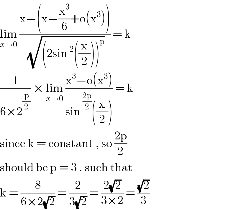 lim_(x→0)  ((x−(x−(x^3 /6)+o(x^3 )))/(√((2sin^2 ((x/2)))^p ))) = k  (1/(6×2^(p/2) )) × lim_(x→0)  ((x^3 −o(x^3 ))/(sin^((2p)/2) ((x/2)))) = k  since k = constant , so ((2p)/2)  should be p = 3 . such that  k = (8/(6×2(√2))) = (2/(3(√2))) = ((2(√2))/(3×2)) = ((√2)/3)  