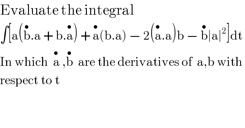 Evaluate the integral  ∫[a(b^• .a + b.a^• ) + a^• (b.a) − 2(a^• .a)b − b^• ∣a∣^2 ]dt  In which  a^•  ,b^•   are the derivatives of  a,b with   respect to t  