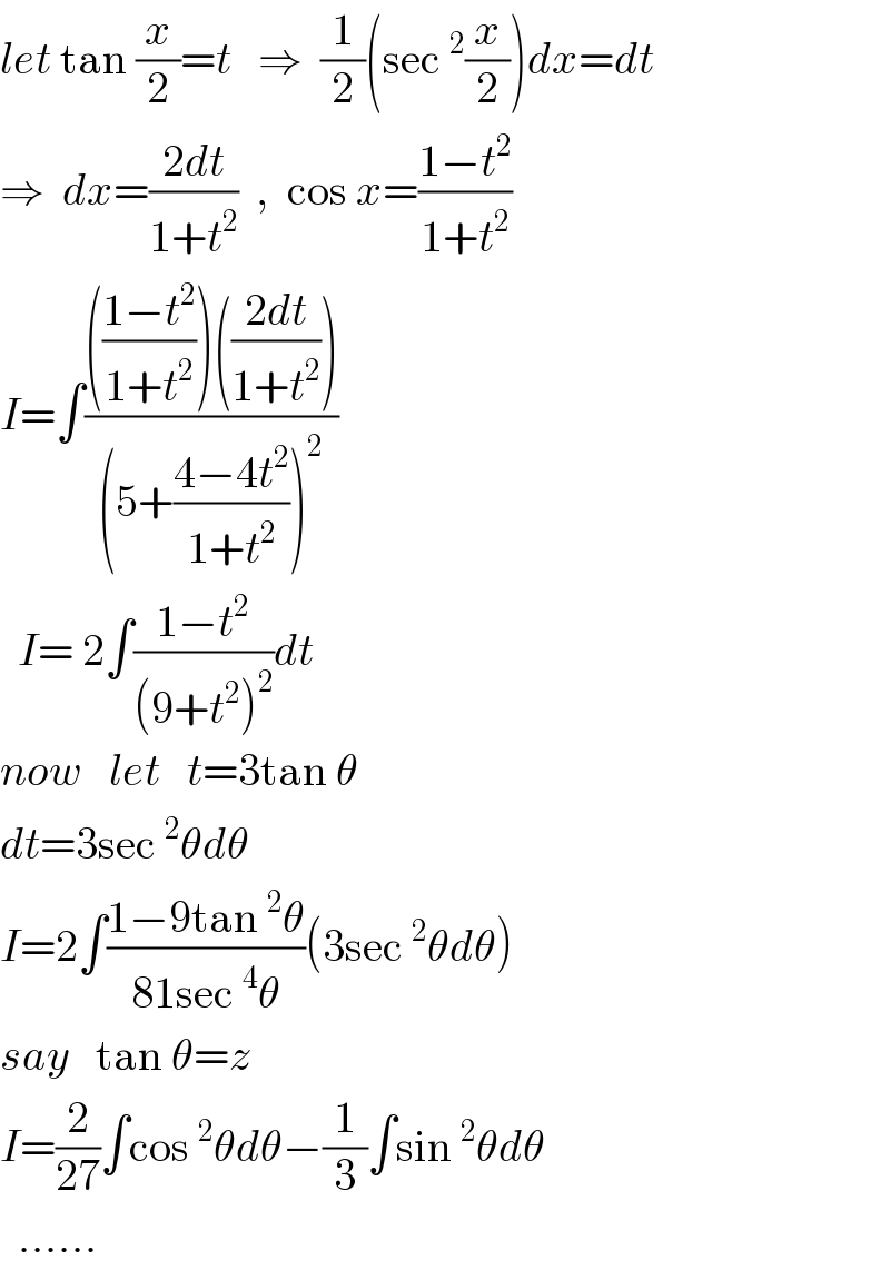 let tan (x/2)=t   ⇒  (1/2)(sec^2 (x/2))dx=dt  ⇒  dx=((2dt)/(1+t^2 ))  ,  cos x=((1−t^2 )/(1+t^2 ))  I=∫(((((1−t^2 )/(1+t^2 )))(((2dt)/(1+t^2 ))))/((5+((4−4t^2 )/(1+t^2 )))^2 ))    I= 2∫((1−t^2 )/((9+t^2 )^2 ))dt  now   let   t=3tan θ  dt=3sec^2 θdθ  I=2∫((1−9tan^2 θ)/(81sec^4 θ))(3sec^2 θdθ)  say   tan θ=z  I=(2/(27))∫cos^2 θdθ−(1/3)∫sin^2 θdθ    ......  