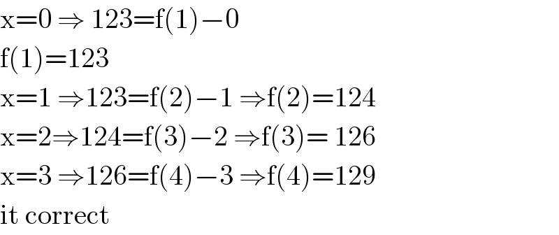x=0 ⇒ 123=f(1)−0  f(1)=123  x=1 ⇒123=f(2)−1 ⇒f(2)=124  x=2⇒124=f(3)−2 ⇒f(3)= 126  x=3 ⇒126=f(4)−3 ⇒f(4)=129  it correct  