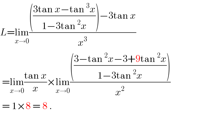 L=lim_(x→0) (((((3tan x−tan^3 x)/(1−3tan^2 x)))−3tan x)/x^3 )   =lim_(x→0) ((tan x)/x)×lim_(x→0) (((((3−tan^2 x−3+9tan^2 x)/(1−3tan^2 x))))/x^2 )   = 1×8 = 8 .  