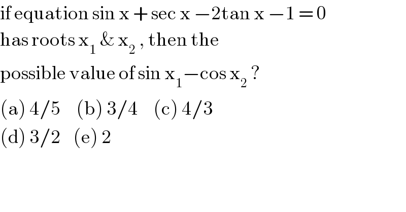 if equation sin x + sec x −2tan x −1 = 0  has roots x_1  & x_2  , then the   possible value of sin x_1 −cos x_2  ?  (a) 4/5     (b) 3/4     (c) 4/3   (d) 3/2    (e) 2  
