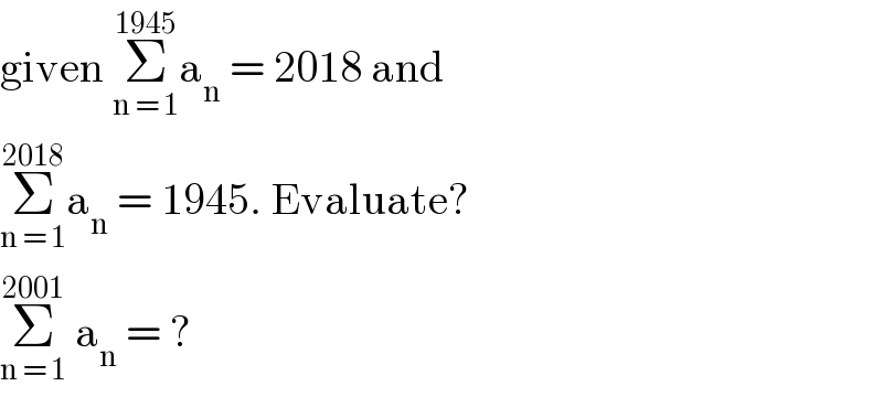 given Σ_(n = 1) ^(1945) a_n  = 2018 and   Σ_(n = 1) ^(2018) a_n  = 1945. Evaluate?  Σ_(n = 1) ^(2001)  a_n  = ?  