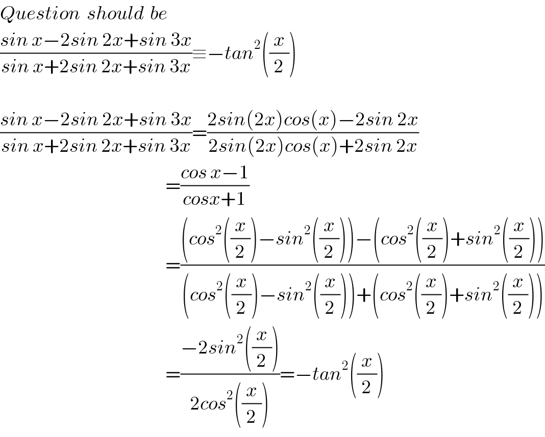 Question  should  be  ((sin x−2sin 2x+sin 3x)/(sin x+2sin 2x+sin 3x))≡−tan^2 ((x/2))    ((sin x−2sin 2x+sin 3x)/(sin x+2sin 2x+sin 3x))=((2sin(2x)cos(x)−2sin 2x)/(2sin(2x)cos(x)+2sin 2x))                                                        =((cos x−1)/(cosx+1))                                                        =(((cos^2 ((x/2))−sin^2 ((x/2)))−(cos^2 ((x/2))+sin^2 ((x/2))))/((cos^2 ((x/2))−sin^2 ((x/2)))+(cos^2 ((x/2))+sin^2 ((x/2)))))                                                        =((−2sin^2 ((x/2)))/(2cos^2 ((x/2))))=−tan^2 ((x/2))  