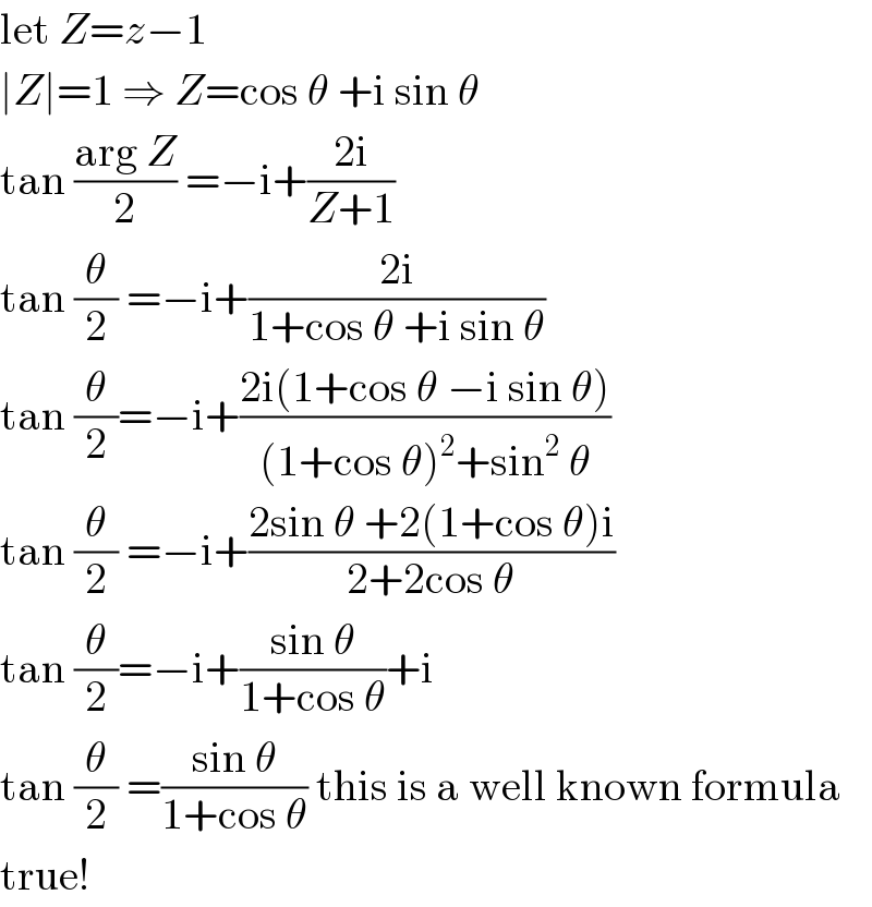 let Z=z−1  ∣Z∣=1 ⇒ Z=cos θ +i sin θ  tan ((arg Z)/2) =−i+((2i)/(Z+1))  tan (θ/2) =−i+((2i)/(1+cos θ +i sin θ))  tan (θ/2)=−i+((2i(1+cos θ −i sin θ))/((1+cos θ)^2 +sin^2  θ))  tan (θ/2) =−i+((2sin θ +2(1+cos θ)i)/(2+2cos θ))  tan (θ/2)=−i+((sin θ)/(1+cos θ))+i  tan (θ/2) =((sin θ)/(1+cos θ)) this is a well known formula  true!  