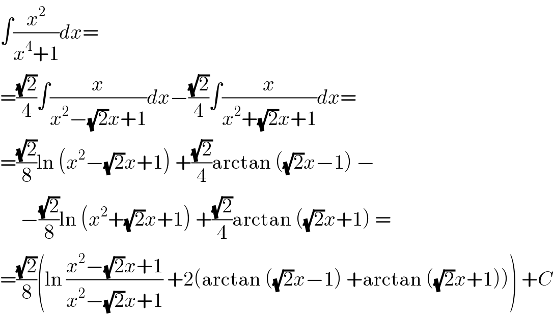 ∫(x^2 /(x^4 +1))dx=  =((√2)/4)∫(x/(x^2 −(√2)x+1))dx−((√2)/4)∫(x/(x^2 +(√2)x+1))dx=  =((√2)/8)ln (x^2 −(√2)x+1) +((√2)/4)arctan ((√2)x−1) −       −((√2)/8)ln (x^2 +(√2)x+1) +((√2)/4)arctan ((√2)x+1) =  =((√2)/8)(ln ((x^2 −(√2)x+1)/(x^2 −(√2)x+1)) +2(arctan ((√2)x−1) +arctan ((√2)x+1))) +C  