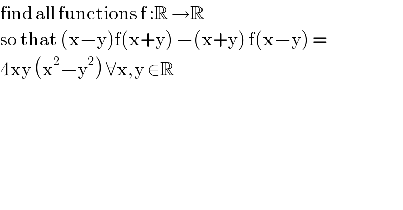 find all functions f :R →R  so that (x−y)f(x+y) −(x+y) f(x−y) =  4xy (x^2 −y^2 ) ∀x,y ∈R  