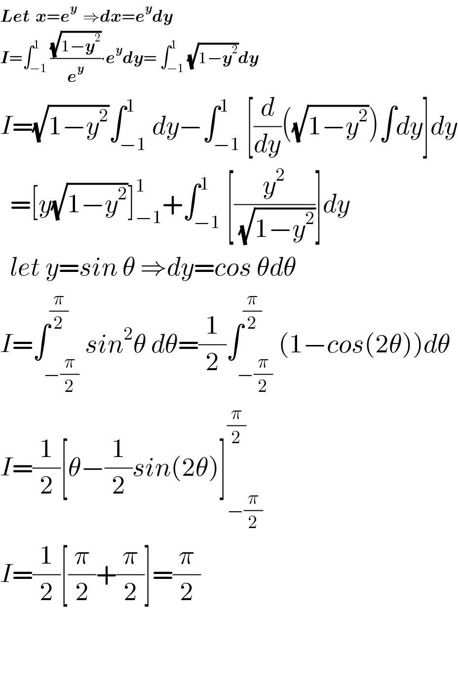 Let  x=e^y   ⇒dx=e^y dy  I=∫_(−1) ^1 ((√(1−y^2 ))/e^y )∙e^y dy= ∫_(−1) ^1 (√(1−y^2 ))dy  I=(√(1−y^2 ))∫_(−1) ^1 dy−∫_(−1) ^1 [(d/dy)((√(1−y^2 )))∫dy]dy    =[y(√(1−y^2 ))]_(−1) ^1 +∫_(−1) ^1 [(y^2 /(√(1−y^2 )))]dy    let y=sin θ ⇒dy=cos θdθ  I=∫_(−(π/2)) ^(π/2) sin^2 θ dθ=(1/2)∫_(−(π/2)) ^(π/2) (1−cos(2θ))dθ  I=(1/2)[θ−(1/2)sin(2θ)]_(−(π/2)) ^(π/2)   I=(1/2)[(π/2)+(π/2)]=(π/2)      