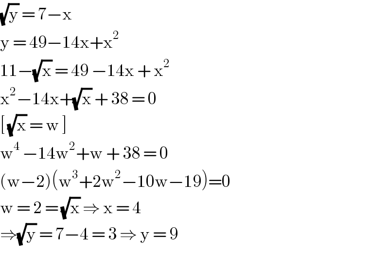 (√y) = 7−x   y = 49−14x+x^2   11−(√x) = 49 −14x + x^2   x^2 −14x+(√x) + 38 = 0  [ (√x) = w ]  w^(4 ) −14w^2 +w + 38 = 0  (w−2)(w^3 +2w^2 −10w−19)=0  w = 2 = (√x) ⇒ x = 4  ⇒(√y) = 7−4 = 3 ⇒ y = 9  
