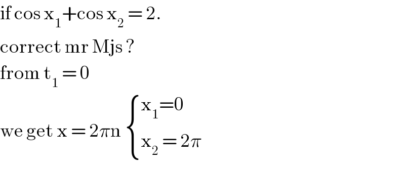 if cos x_1 +cos x_2  = 2.  correct mr Mjs ?  from t_1  = 0  we get x = 2πn  { ((x_1 =0)),((x_2  = 2π)) :}  