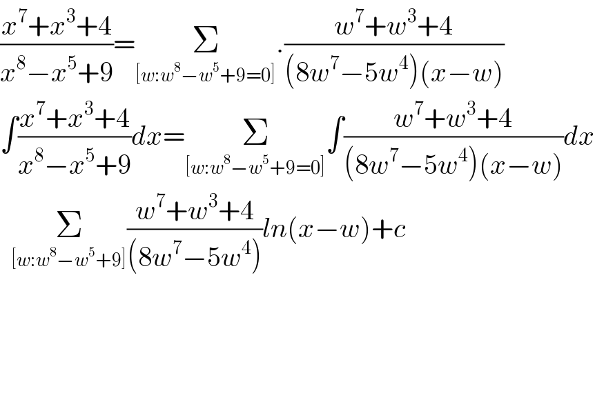 ((x^7 +x^3 +4)/(x^8 −x^5 +9))=Σ_([w:w^8 −w^5 +9=0]) .((w^7 +w^3 +4)/((8w^7 −5w^4 )(x−w)))  ∫((x^7 +x^3 +4)/(x^8 −x^5 +9))dx=Σ_([w:w^8 −w^5 +9=0]) ∫((w^7 +w^3 +4)/((8w^7 −5w^4 )(x−w)))dx    Σ_([w:w^8 −w^5 +9]) ((w^7 +w^3 +4)/((8w^7 −5w^4 )))ln(x−w)+c        