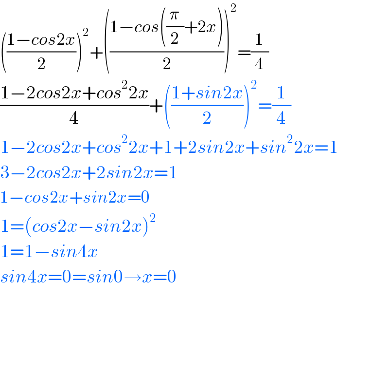 (((1−cos2x)/2))^2 +(((1−cos((π/2)+2x))/2))^2 =(1/4)  ((1−2cos2x+cos^2 2x)/4)+(((1+sin2x)/2))^2 =(1/4)  1−2cos2x+cos^2 2x+1+2sin2x+sin^2 2x=1  3−2cos2x+2sin2x=1  1−cos2x+sin2x=0  1=(cos2x−sin2x)^2   1=1−sin4x  sin4x=0=sin0→x=0        