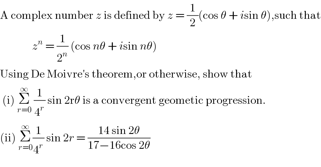 A complex number z is defined by z = (1/2)(cos θ + isin θ),such that                z^n  = (1/2^n ) (cos nθ + isin nθ)  Using De Moivre′s theorem,or otherwise, show that    (i) Σ_(r=0) ^∞  (1/4^r ) sin 2rθ is a convergent geometic progression.  (ii) Σ_(r=0) ^∞ (1/4^r ) sin 2r = ((14 sin 2θ)/(17−16cos 2θ))  