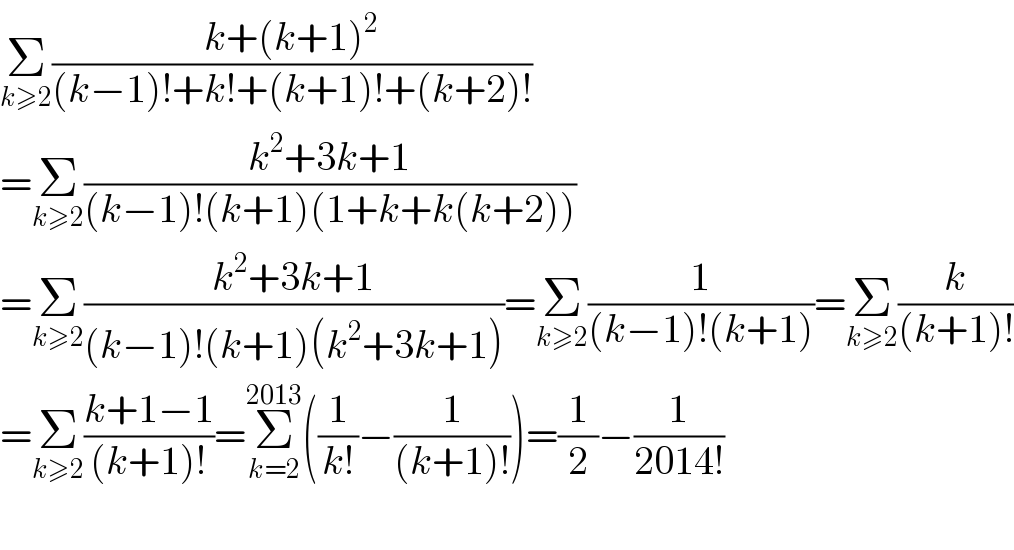 Σ_(k≥2) ((k+(k+1)^2 )/((k−1)!+k!+(k+1)!+(k+2)!))  =Σ_(k≥2) ((k^2 +3k+1)/((k−1)!(k+1)(1+k+k(k+2))))  =Σ_(k≥2) ((k^2 +3k+1)/((k−1)!(k+1)(k^2 +3k+1)))=Σ_(k≥2) (1/((k−1)!(k+1)))=Σ_(k≥2) (k/((k+1)!))  =Σ_(k≥2) ((k+1−1)/((k+1)!))=Σ_(k=2) ^(2013) ((1/(k!))−(1/((k+1)!)))=(1/2)−(1/(2014!))    
