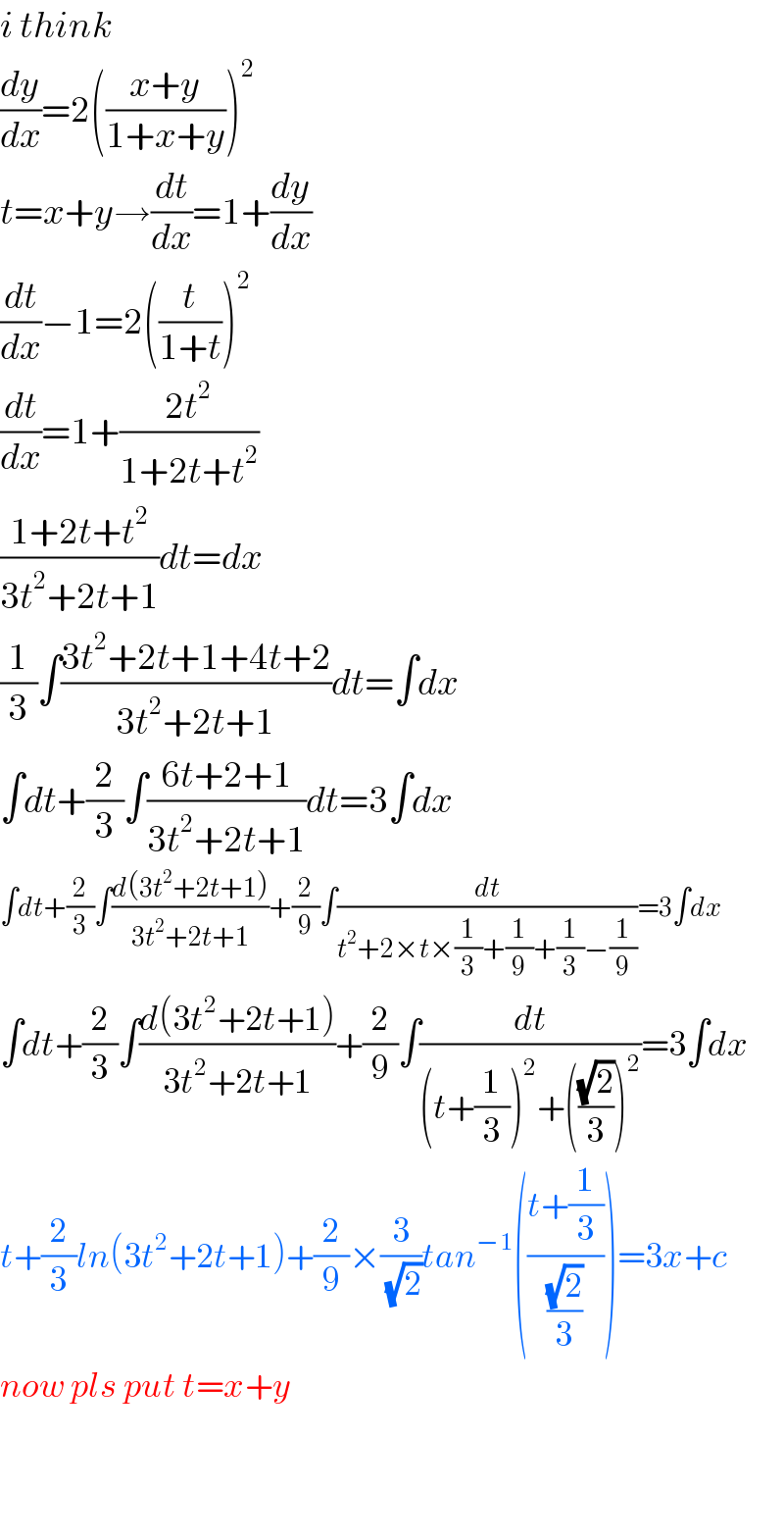 i think  (dy/dx)=2(((x+y)/(1+x+y)))^2   t=x+y→(dt/dx)=1+(dy/dx)  (dt/dx)−1=2((t/(1+t)))^2   (dt/dx)=1+((2t^2 )/(1+2t+t^2 ))  ((1+2t+t^2 )/(3t^2 +2t+1))dt=dx  (1/3)∫((3t^2 +2t+1+4t+2)/(3t^2 +2t+1))dt=∫dx  ∫dt+(2/3)∫((6t+2+1)/(3t^2 +2t+1))dt=3∫dx  ∫dt+(2/3)∫((d(3t^2 +2t+1))/(3t^2 +2t+1))+(2/9)∫(dt/(t^2 +2×t×(1/3)+(1/9)+(1/3)−(1/9)))=3∫dx  ∫dt+(2/3)∫((d(3t^2 +2t+1))/(3t^2 +2t+1))+(2/9)∫(dt/((t+(1/3))^2 +(((√2)/3))^2 ))=3∫dx  t+(2/3)ln(3t^2 +2t+1)+(2/9)×(3/(√2))tan^(−1) (((t+(1/3))/((√2)/3)))=3x+c  now pls put t=x+y      