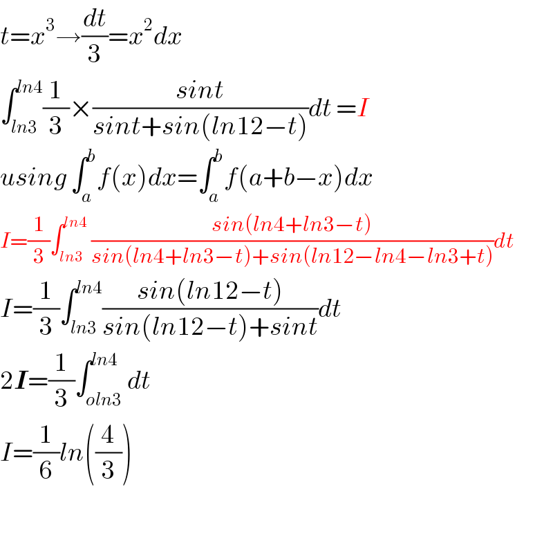 t=x^3 →(dt/3)=x^2 dx  ∫_(ln3) ^(ln4) (1/3)×((sint)/(sint+sin(ln12−t)))dt =I  using ∫_a ^b f(x)dx=∫_a ^b f(a+b−x)dx  I=(1/3)∫_(ln3) ^(ln4)  ((sin(ln4+ln3−t))/(sin(ln4+ln3−t)+sin(ln12−ln4−ln3+t)))dt  I=(1/3)∫_(ln3) ^(ln4) ((sin(ln12−t))/(sin(ln12−t)+sint))dt  2I=(1/3)∫_(oln3) ^(ln4) dt  I=(1/6)ln((4/3))    