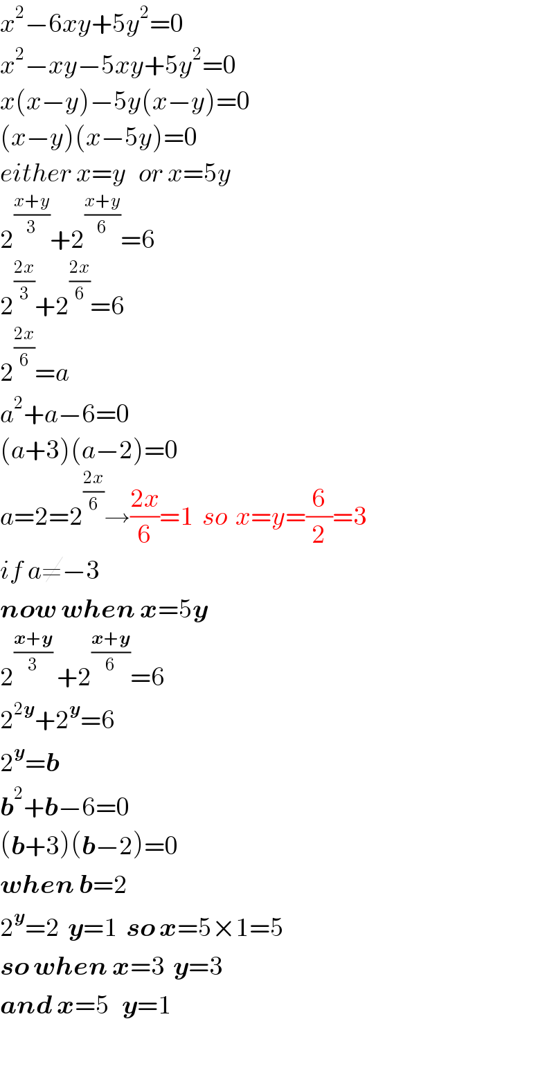 x^2 −6xy+5y^2 =0  x^2 −xy−5xy+5y^2 =0  x(x−y)−5y(x−y)=0  (x−y)(x−5y)=0  either x=y   or x=5y  2^((x+y)/3) +2^((x+y)/6) =6  2^((2x)/3) +2^((2x)/6) =6  2^((2x)/6) =a  a^2 +a−6=0  (a+3)(a−2)=0  a=2=2^((2x)/6) →((2x)/6)=1  so  x=y=(6/2)=3  if a≠−3  now when x=5y  2^((x+y)/3)  +2^((x+y)/6) =6  2^(2y) +2^y =6  2^y =b  b^2 +b−6=0  (b+3)(b−2)=0  when b=2  2^y =2  y=1  so x=5×1=5  so when x=3  y=3  and x=5   y=1    