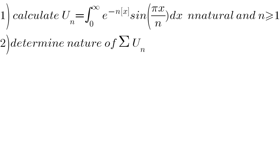 1) calculate U_n =∫_0 ^∞  e^(−n[x]) sin(((πx)/n))dx  nnatural and n≥1  2)determine nature of Σ U_n   