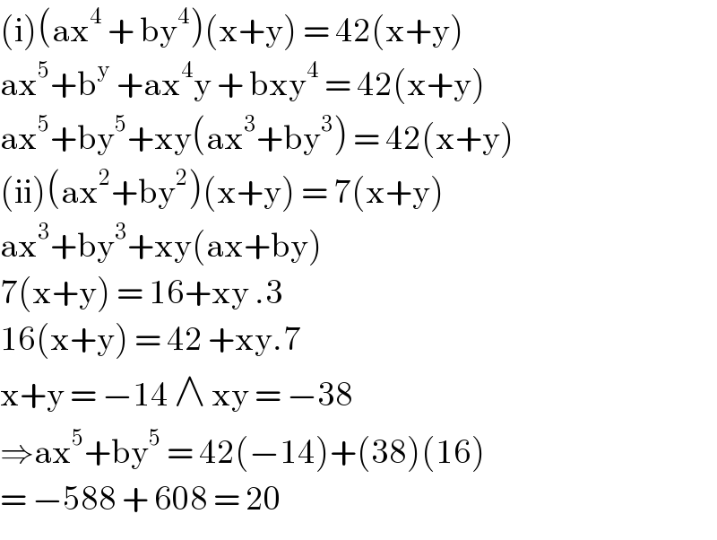 (i)(ax^4  + by^4 )(x+y) = 42(x+y)  ax^5 +b^y  +ax^4 y + bxy^4  = 42(x+y)  ax^5 +by^5 +xy(ax^3 +by^3 ) = 42(x+y)  (ii)(ax^2 +by^2 )(x+y) = 7(x+y)  ax^3 +by^3 +xy(ax+by)   7(x+y) = 16+xy .3  16(x+y) = 42 +xy.7  x+y = −14 ∧ xy = −38  ⇒ax^5 +by^5  = 42(−14)+(38)(16)  = −588 + 608 = 20   