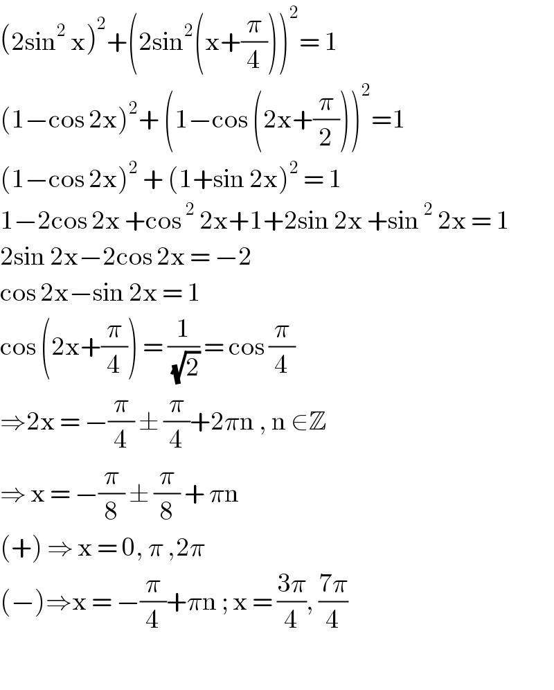 (2sin^2  x)^2 +(2sin^2 (x+(π/4)))^2 = 1   (1−cos 2x)^2 + (1−cos (2x+(π/2)))^2 =1  (1−cos 2x)^2  + (1+sin 2x)^2  = 1  1−2cos 2x +cos^2  2x+1+2sin 2x +sin^2  2x = 1  2sin 2x−2cos 2x = −2  cos 2x−sin 2x = 1   cos (2x+(π/4)) = (1/(√2)) = cos (π/4)  ⇒2x = −(π/4) ± (π/4)+2πn , n ∈Z  ⇒ x = −(π/8) ± (π/8) + πn   (+) ⇒ x = 0, π ,2π  (−)⇒x = −(π/4)+πn ; x = ((3π)/4), ((7π)/4)    