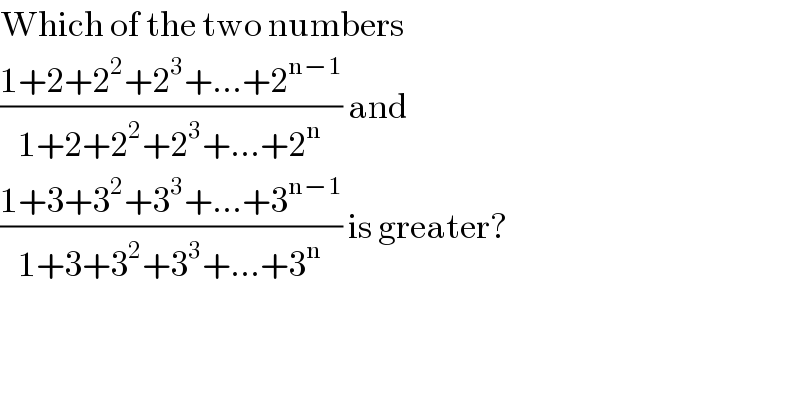 Which of the two numbers  ((1+2+2^2 +2^3 +...+2^(n−1) )/(1+2+2^2 +2^3 +...+2^n )) and   ((1+3+3^2 +3^3 +...+3^(n−1) )/(1+3+3^2 +3^3 +...+3^n )) is greater?  