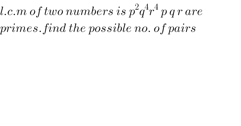 l.c.m of two numbers is p^2 q^4 r^4  p q r are  primes.find the possible no. of pairs  