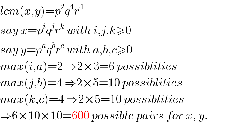 lcm(x,y)=p^2 q^4 r^4   say x=p^i q^j r^k  with i,j,k≥0  say y=p^a q^b r^c  with a,b,c≥0  max(i,a)=2 ⇒2×3=6 possiblities  max(j,b)=4 ⇒2×5=10 possiblities  max(k,c)=4 ⇒2×5=10 possiblities  ⇒6×10×10=600 possible pairs for x, y.  