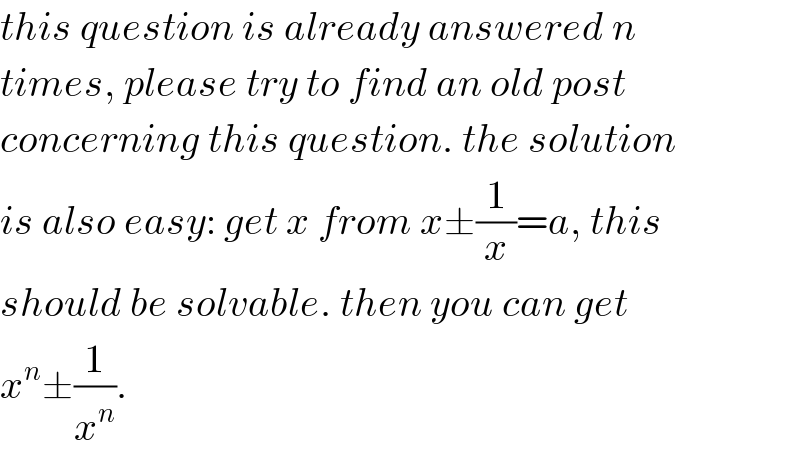 this question is already answered n  times, please try to find an old post  concerning this question. the solution  is also easy: get x from x±(1/x)=a, this  should be solvable. then you can get  x^n ±(1/x^n ).  