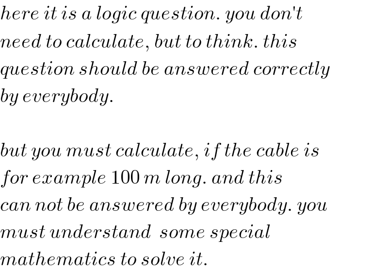 here it is a logic question. you don′t  need to calculate, but to think. this  question should be answered correctly  by everybody.    but you must calculate, if the cable is  for example 100 m long. and this  can not be answered by everybody. you  must understand  some special  mathematics to solve it.  