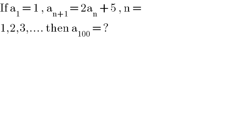 If a_1  = 1 , a_(n+1 ) = 2a_n  + 5 , n =   1,2,3,.... then a_(100)  = ?  