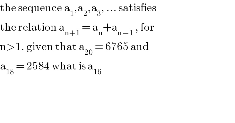 the sequence a_1 ,a_2 ,a_3 , ... satisfies  the relation a_(n+1)  = a_n +a_(n−1)  , for  n>1. given that a_(20)  = 6765 and  a_(18)  = 2584 what is a_(16)   